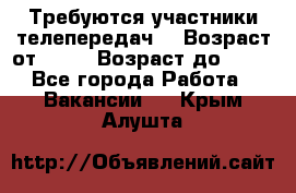 Требуются участники телепередач. › Возраст от ­ 18 › Возраст до ­ 60 - Все города Работа » Вакансии   . Крым,Алушта